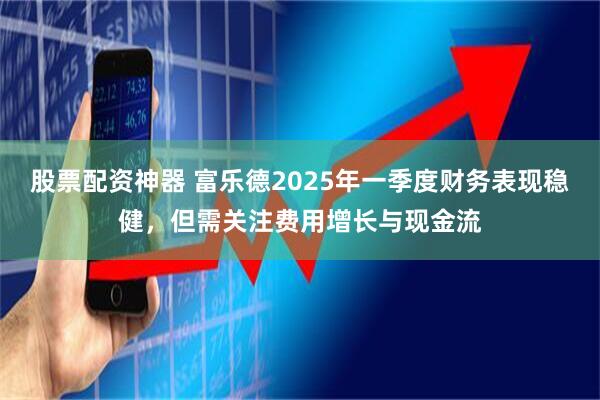股票配资神器 富乐德2025年一季度财务表现稳健，但需关注费用增长与现金流
