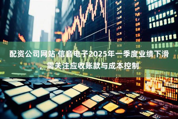 配资公司网站 信音电子2025年一季度业绩下滑，需关注应收账款与成本控制