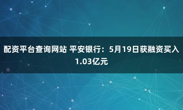 配资平台查询网站 平安银行：5月19日获融资买入1.03亿元