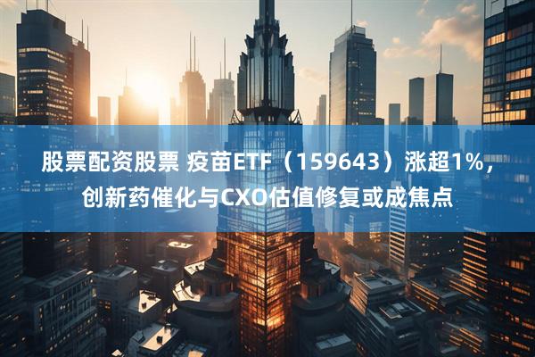 股票配资股票 疫苗ETF（159643）涨超1%，创新药催化与CXO估值修复或成焦点