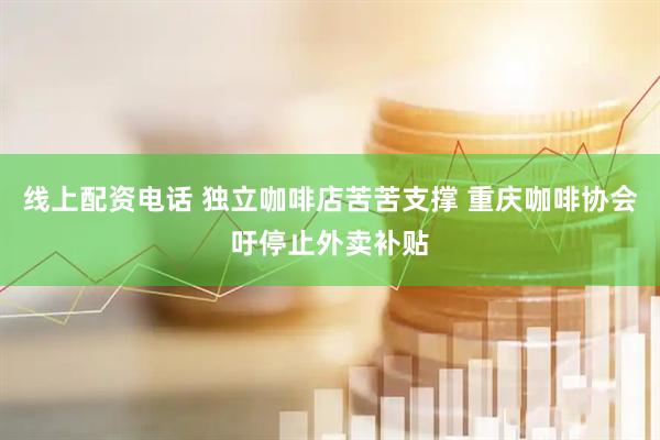 线上配资电话 独立咖啡店苦苦支撑 重庆咖啡协会吁停止外卖补贴