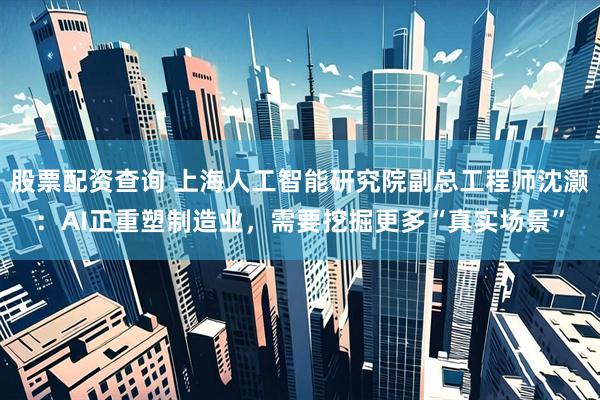 股票配资查询 上海人工智能研究院副总工程师沈灏：AI正重塑制造业，需要挖掘更多“真实场景”