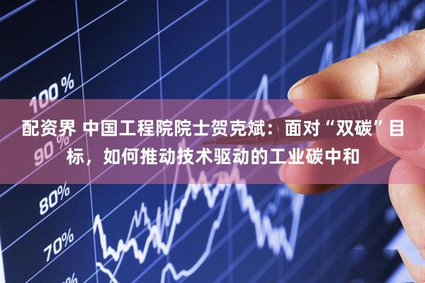 配资界 中国工程院院士贺克斌：面对“双碳”目标，如何推动技术驱动的工业碳中和