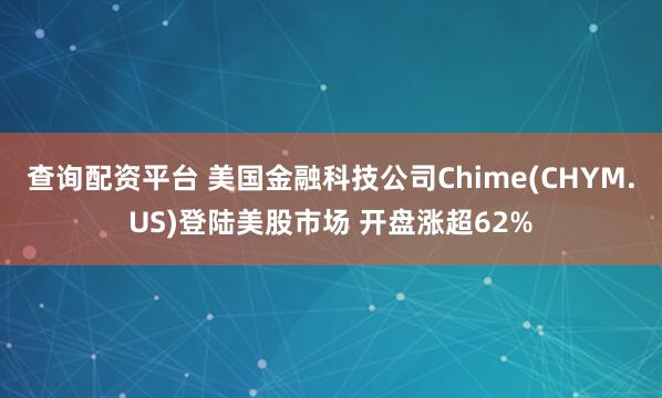 查询配资平台 美国金融科技公司Chime(CHYM.US)登陆美股市场 开盘涨超62%