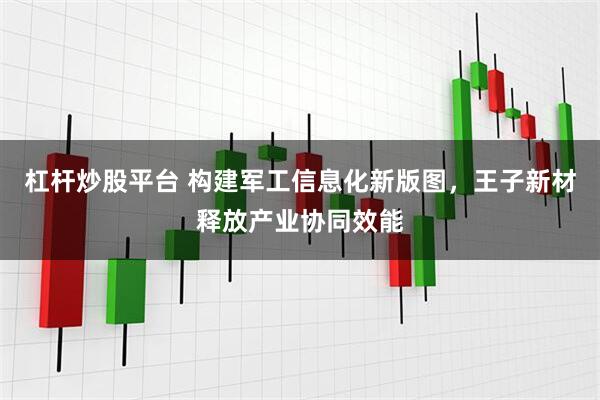 杠杆炒股平台 构建军工信息化新版图，王子新材释放产业协同效能