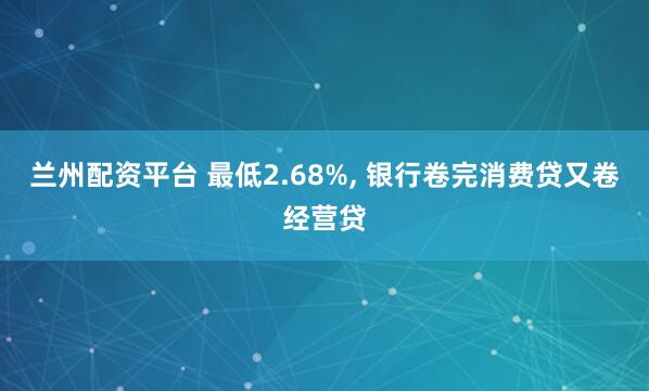 兰州配资平台 最低2.68%, 银行卷完消费贷又卷经营贷