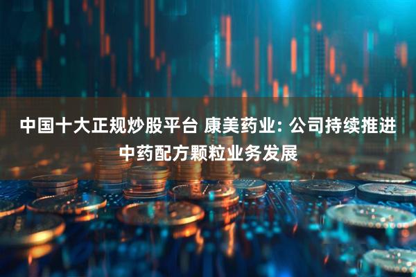 中国十大正规炒股平台 康美药业: 公司持续推进中药配方颗粒业务发展