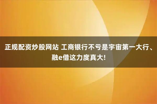 正规配资炒股网站 工商银行不亏是宇宙第一大行、融e借这力度真大!