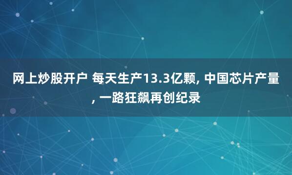 网上炒股开户 每天生产13.3亿颗, 中国芯片产量, 一路狂飙再创纪录