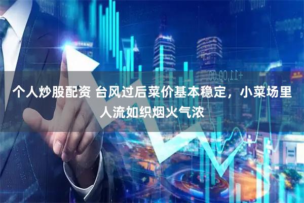 个人炒股配资 台风过后菜价基本稳定，小菜场里人流如织烟火气浓