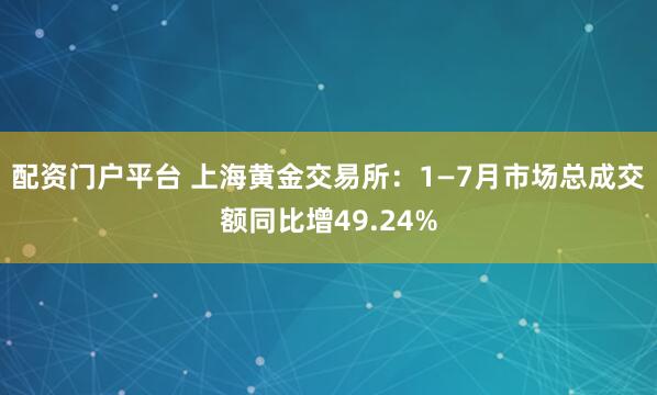 配资门户平台 上海黄金交易所：1—7月市场总成交额同比增49.24%