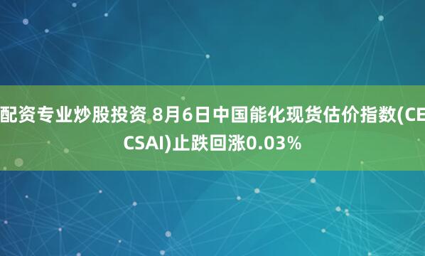 配资专业炒股投资 8月6日中国能化现货估价指数(CECSAI)止跌回涨0.03%
