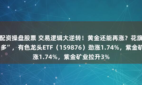 配资操盘股票 交易逻辑大逆转！黄金还能再涨？花旗罕见“空翻多”，有色龙头ETF（159876）劲涨1.74%，紫金矿业拉升3%
