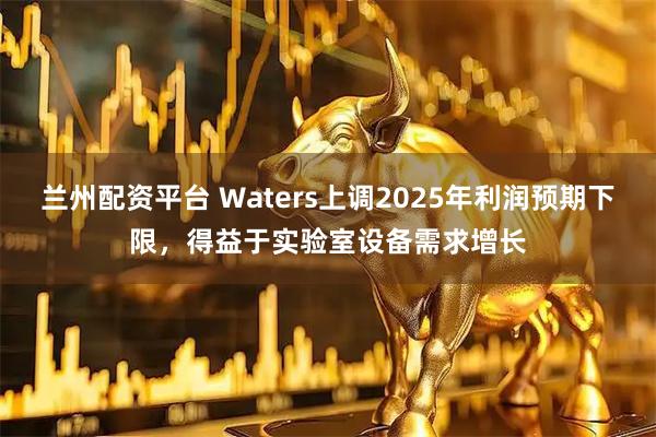 兰州配资平台 Waters上调2025年利润预期下限，得益于实验室设备需求增长