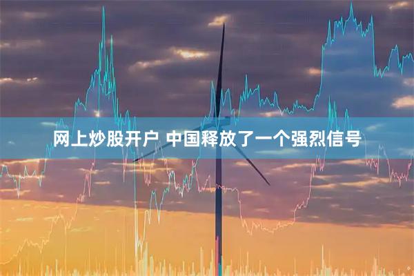 网上炒股开户 中国释放了一个强烈信号