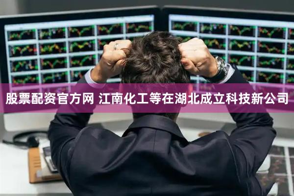 股票配资官方网 江南化工等在湖北成立科技新公司