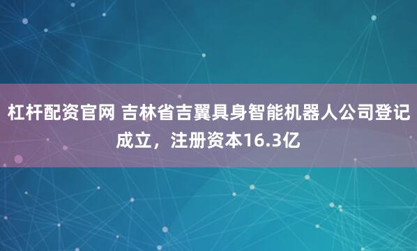杠杆配资官网 吉林省吉翼具身智能机器人公司登记成立，注册资本16.3亿