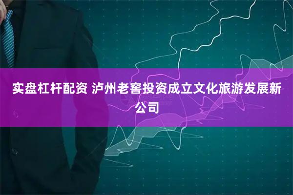 实盘杠杆配资 泸州老窖投资成立文化旅游发展新公司