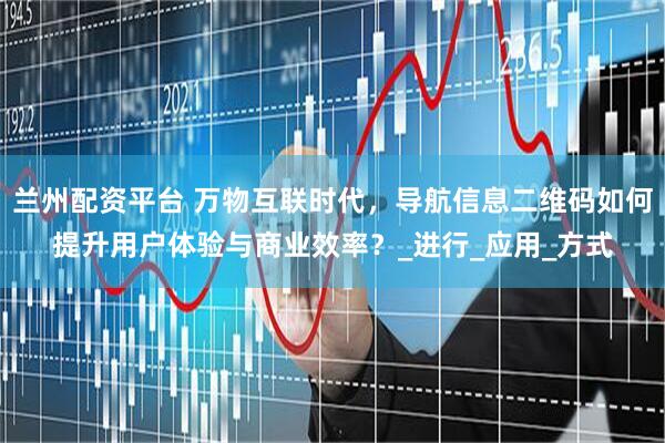 兰州配资平台 万物互联时代，导航信息二维码如何提升用户体验与商业效率？_进行_应用_方式