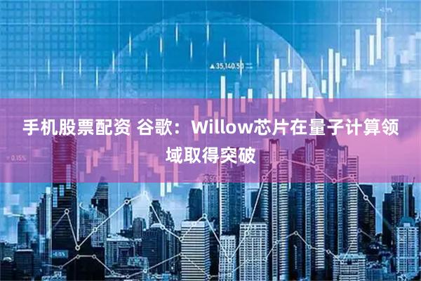 手机股票配资 谷歌：Willow芯片在量子计算领域取得突破