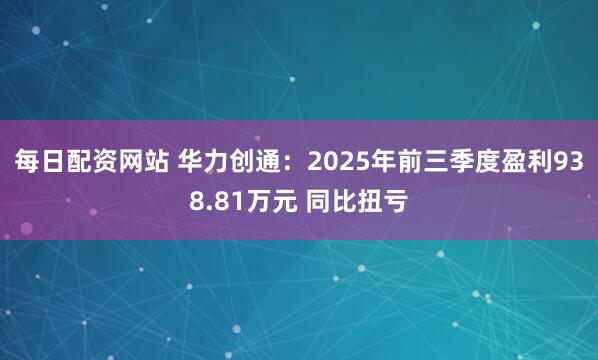 每日配资网站 华力创通：2025年前三季度盈利938.81万元 同比扭亏